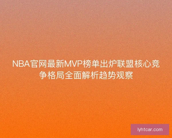 NBA官网最新MVP榜单出炉联盟核心竞争格局全面解析趋势观察