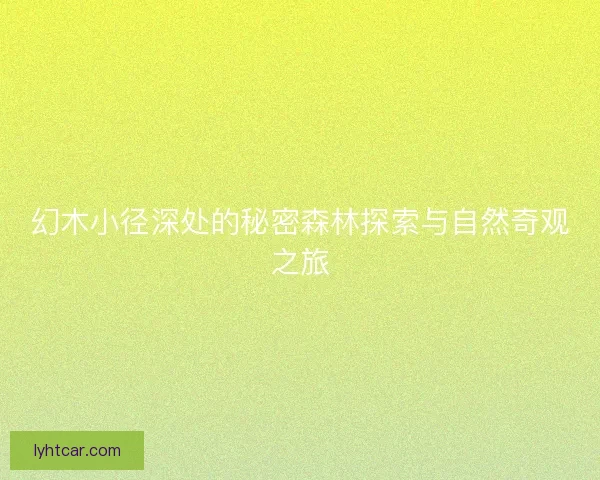 幻木小径深处的秘密森林探索与自然奇观之旅