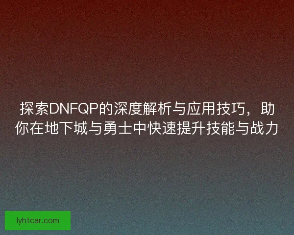 探索DNFQP的深度解析与应用技巧，助你在地下城与勇士中快速提升技能与战力