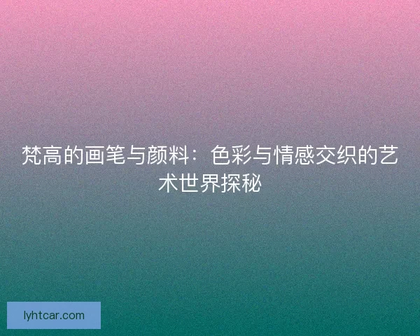 梵高的画笔与颜料：色彩与情感交织的艺术世界探秘