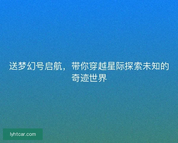 送梦幻号启航，带你穿越星际探索未知的奇迹世界