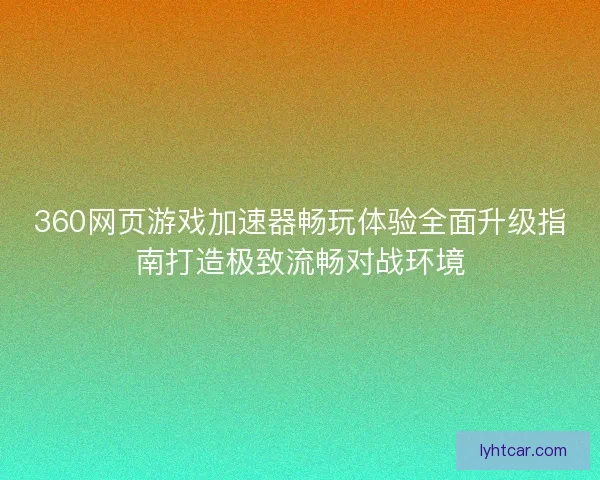 360网页游戏加速器畅玩体验全面升级指南打造极致流畅对战环境