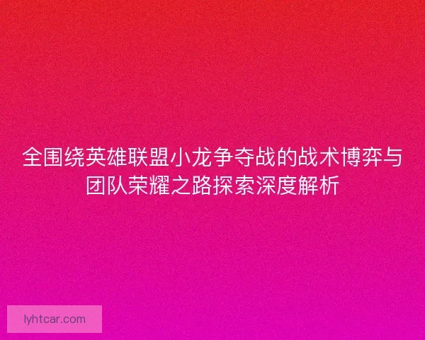 全围绕英雄联盟小龙争夺战的战术博弈与团队荣耀之路探索深度解析