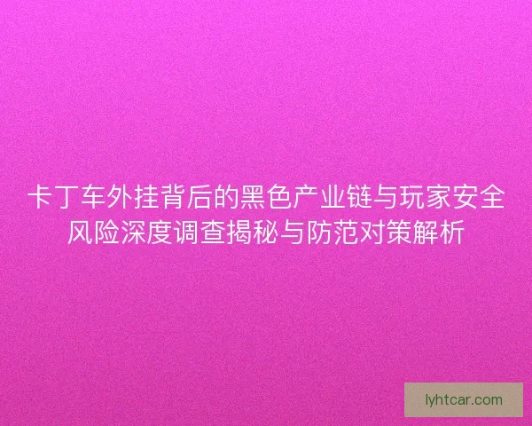 卡丁车外挂背后的黑色产业链与玩家安全风险深度调查揭秘与防范对策解析