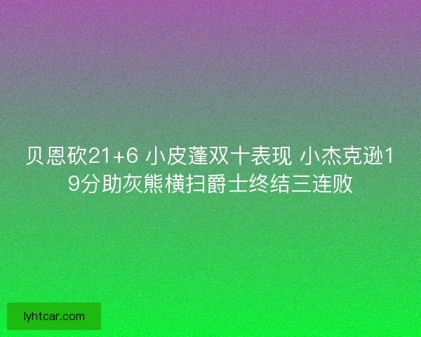 贝恩砍21+6 小皮蓬双十表现 小杰克逊19分助灰熊横扫爵士终结三连败