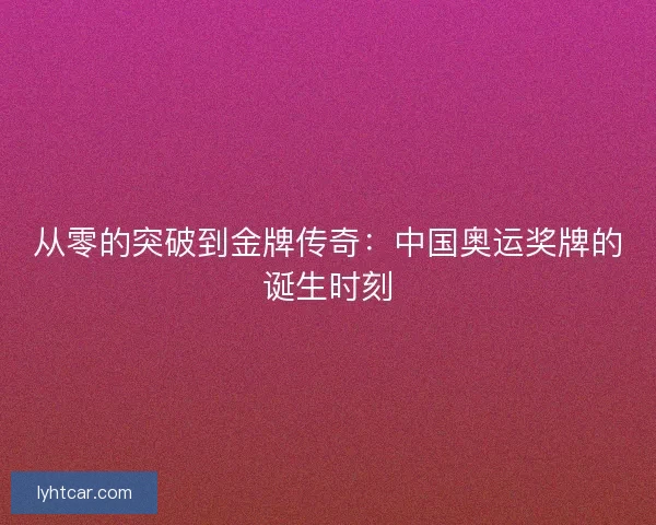 从零的突破到金牌传奇：中国奥运奖牌的诞生时刻