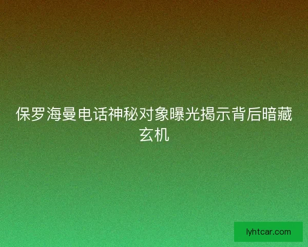 保罗海曼电话神秘对象曝光揭示背后暗藏玄机