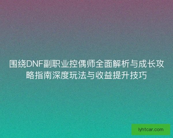 围绕DNF副职业控偶师全面解析与成长攻略指南深度玩法与收益提升技巧