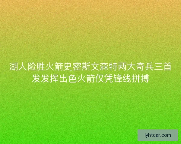 湖人险胜火箭史密斯文森特两大奇兵三首发发挥出色火箭仅凭锋线拼搏