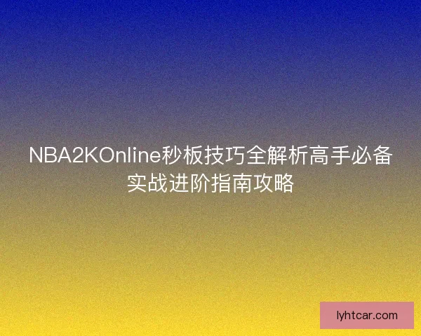 NBA2KOnline秒板技巧全解析高手必备实战进阶指南攻略