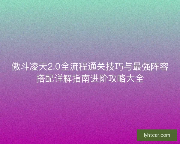傲斗凌天2.0全流程通关技巧与最强阵容搭配详解指南进阶攻略大全
