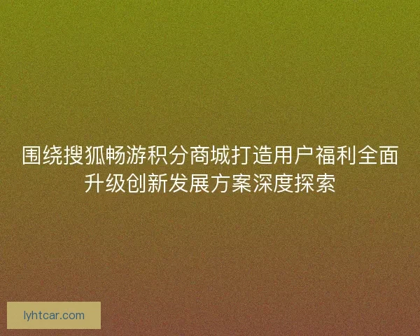 围绕搜狐畅游积分商城打造用户福利全面升级创新发展方案深度探索