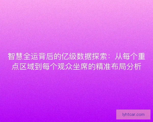 智慧全运背后的亿级数据探索：从每个重点区域到每个观众坐席的精准布局分析