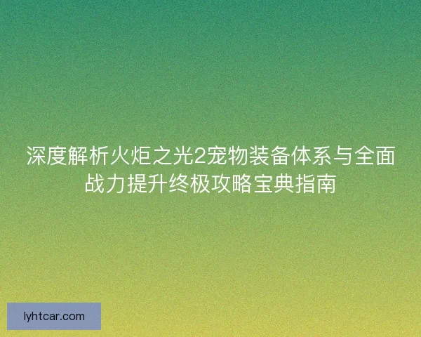 深度解析火炬之光2宠物装备体系与全面战力提升终极攻略宝典指南