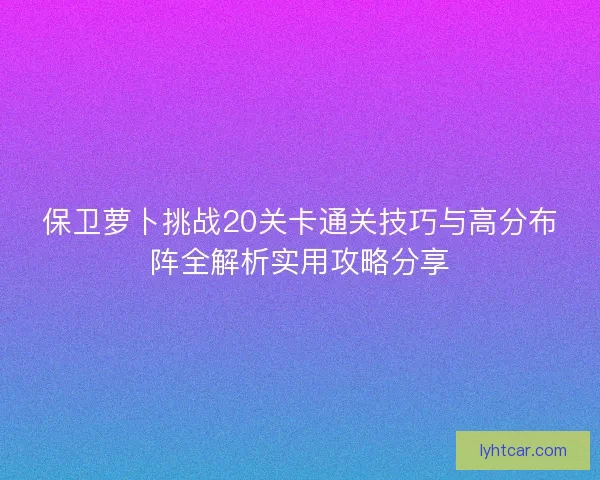 保卫萝卜挑战20关卡通关技巧与高分布阵全解析实用攻略分享