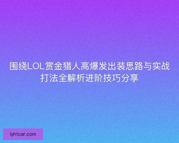 围绕LOL赏金猎人高爆发出装思路与实战打法全解析进阶技巧分享