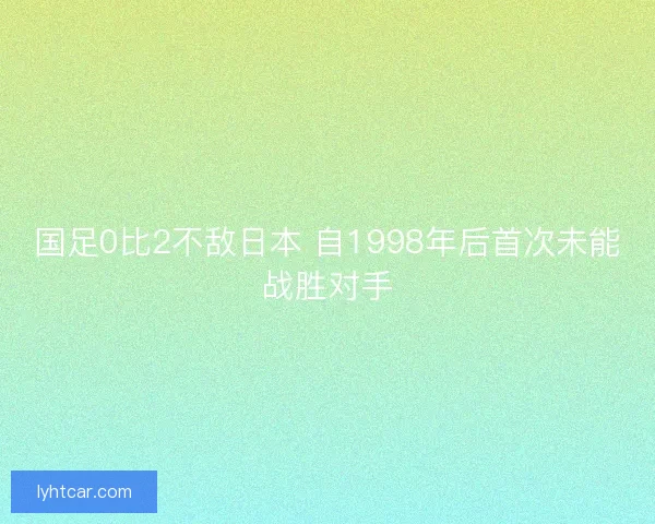 国足0比2不敌日本 自1998年后首次未能战胜对手