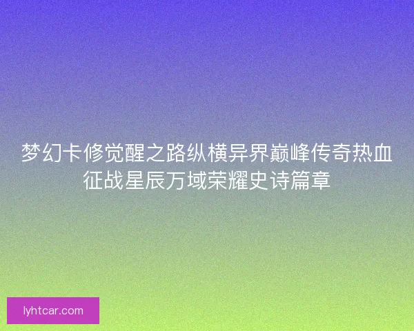 梦幻卡修觉醒之路纵横异界巅峰传奇热血征战星辰万域荣耀史诗篇章