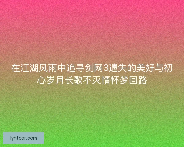 在江湖风雨中追寻剑网3遗失的美好与初心岁月长歌不灭情怀梦回路